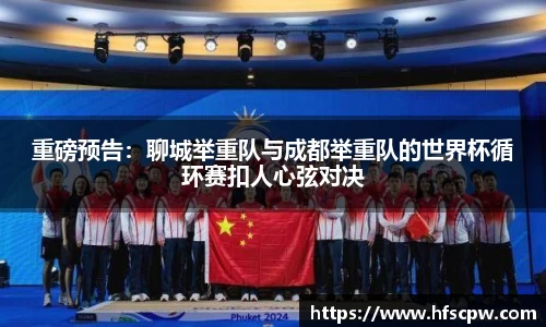 重磅预告：聊城举重队与成都举重队的世界杯循环赛扣人心弦对决
