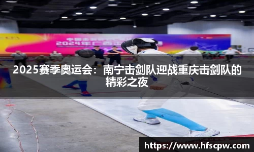 2025赛季奥运会：南宁击剑队迎战重庆击剑队的精彩之夜