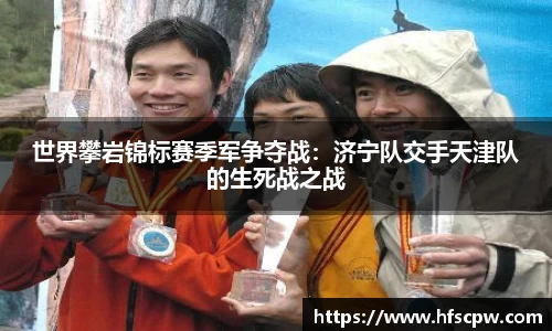 世界攀岩锦标赛季军争夺战：济宁队交手天津队的生死战之战